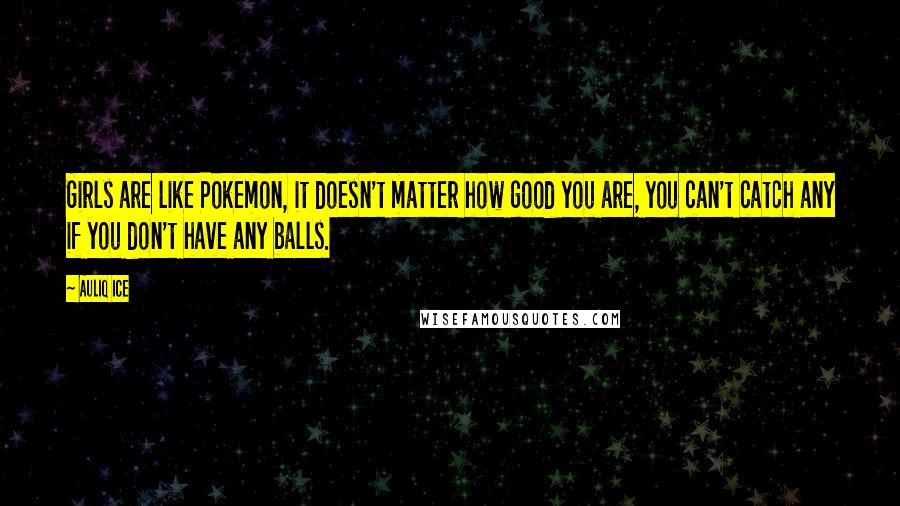 Auliq Ice Quotes: Girls are like Pokemon, it doesn't matter how good you are, you can't catch any if you don't have any balls.