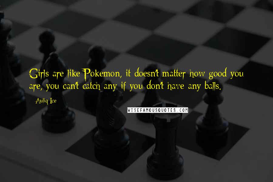 Auliq Ice Quotes: Girls are like Pokemon, it doesn't matter how good you are, you can't catch any if you don't have any balls.