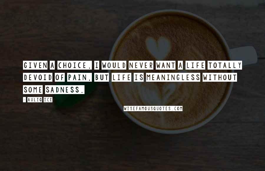 Auliq Ice Quotes: Given a choice, I would never want a life totally devoid of pain, but life is meaningless without some sadness.