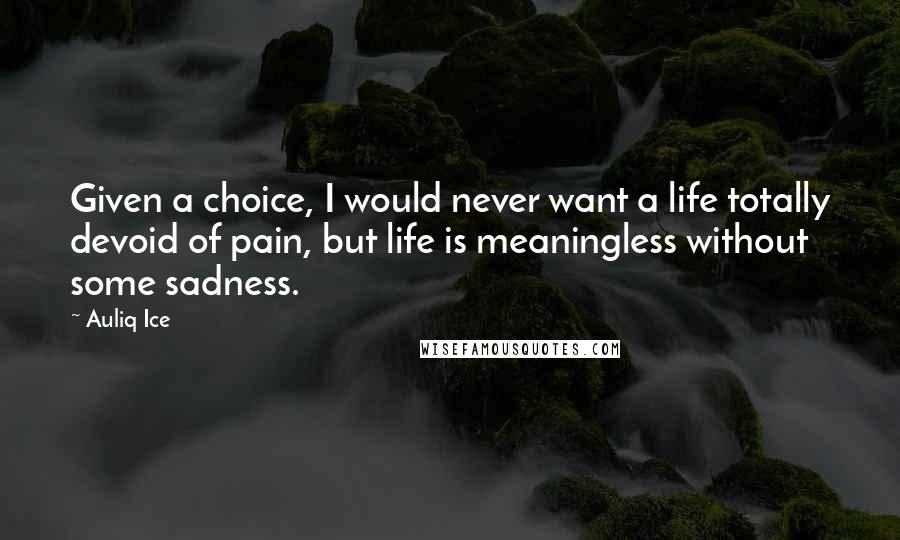 Auliq Ice Quotes: Given a choice, I would never want a life totally devoid of pain, but life is meaningless without some sadness.