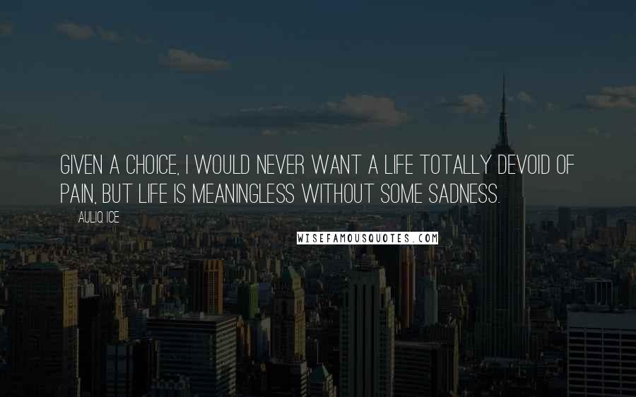 Auliq Ice Quotes: Given a choice, I would never want a life totally devoid of pain, but life is meaningless without some sadness.