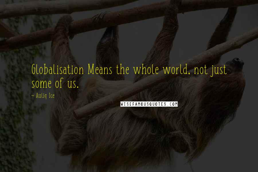 Auliq Ice Quotes: Globalisation Means the whole world, not just some of us.