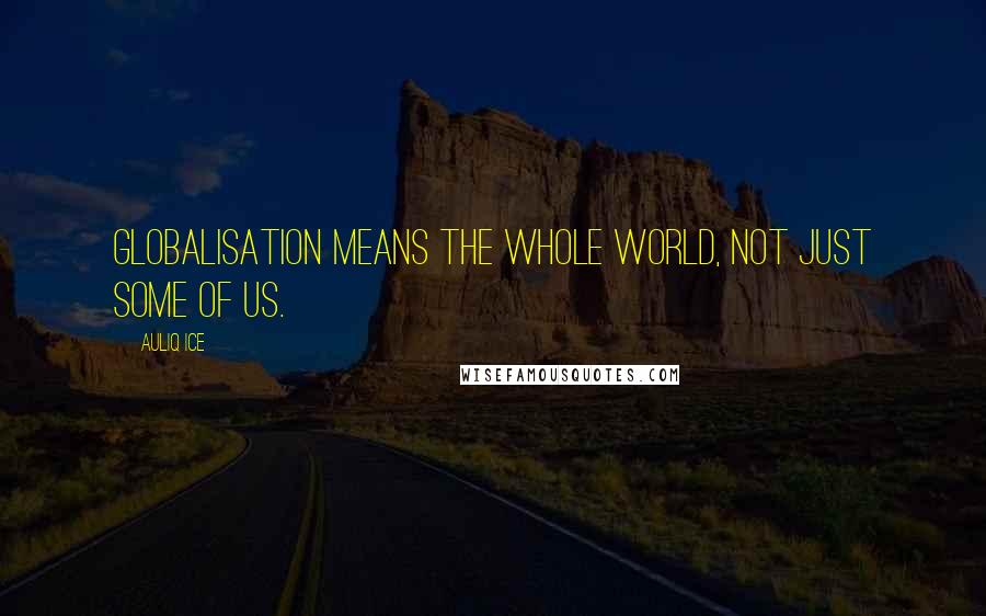 Auliq Ice Quotes: Globalisation Means the whole world, not just some of us.