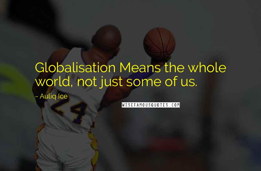 Auliq Ice Quotes: Globalisation Means the whole world, not just some of us.