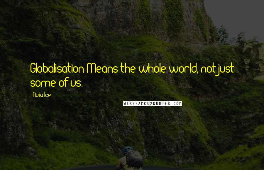 Auliq Ice Quotes: Globalisation Means the whole world, not just some of us.