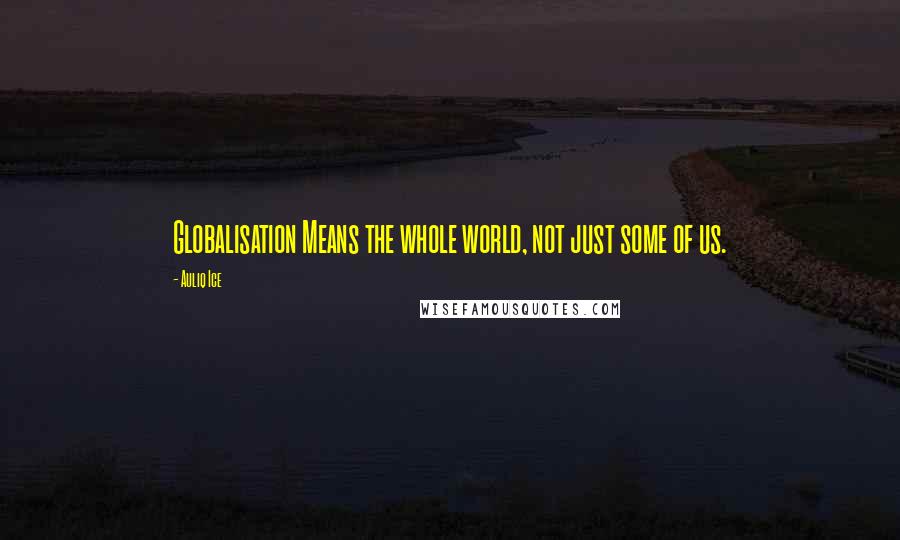 Auliq Ice Quotes: Globalisation Means the whole world, not just some of us.