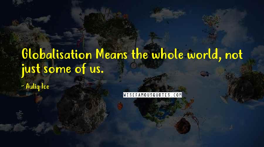 Auliq Ice Quotes: Globalisation Means the whole world, not just some of us.