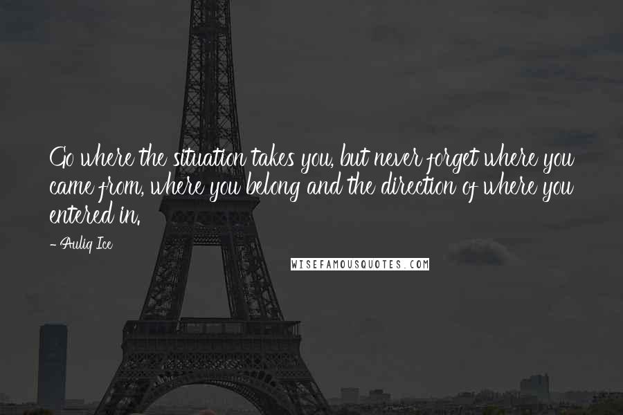 Auliq Ice Quotes: Go where the situation takes you, but never forget where you came from, where you belong and the direction of where you entered in.