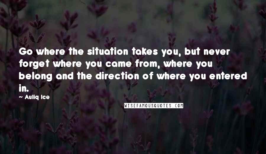 Auliq Ice Quotes: Go where the situation takes you, but never forget where you came from, where you belong and the direction of where you entered in.