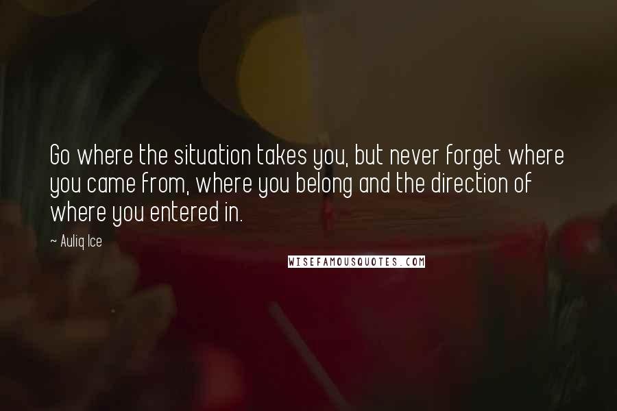 Auliq Ice Quotes: Go where the situation takes you, but never forget where you came from, where you belong and the direction of where you entered in.