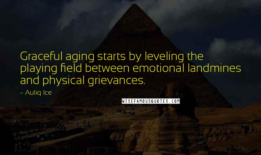 Auliq Ice Quotes: Graceful aging starts by leveling the playing field between emotional landmines and physical grievances.