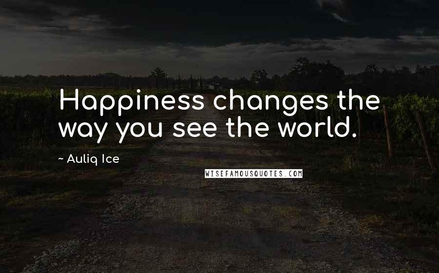 Auliq Ice Quotes: Happiness changes the way you see the world.