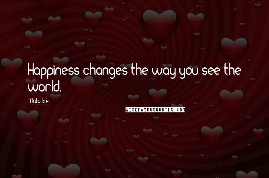 Auliq Ice Quotes: Happiness changes the way you see the world.