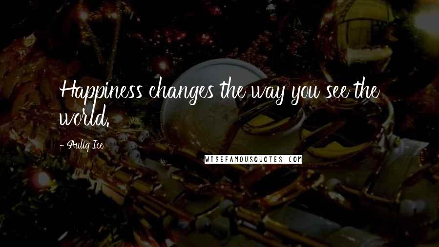 Auliq Ice Quotes: Happiness changes the way you see the world.