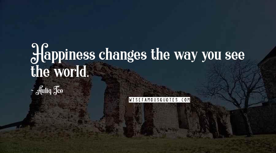 Auliq Ice Quotes: Happiness changes the way you see the world.