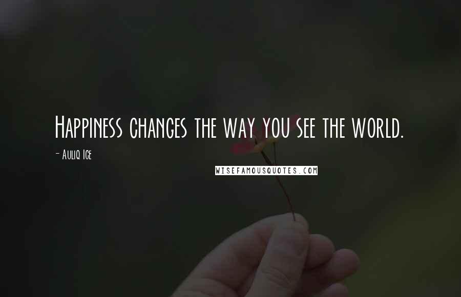 Auliq Ice Quotes: Happiness changes the way you see the world.