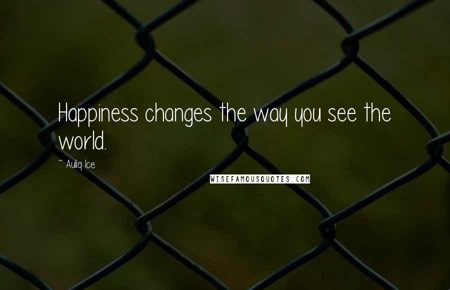 Auliq Ice Quotes: Happiness changes the way you see the world.