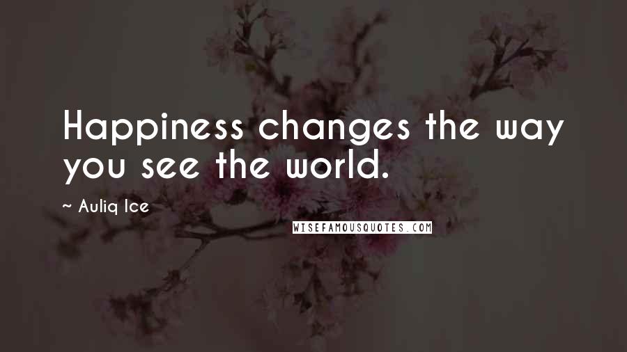 Auliq Ice Quotes: Happiness changes the way you see the world.