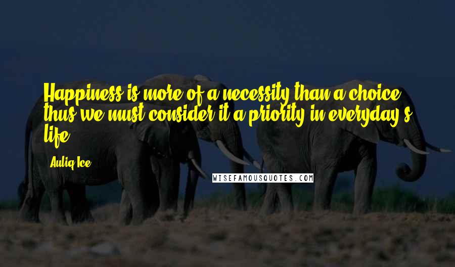 Auliq Ice Quotes: Happiness is more of a necessity than a choice thus we must consider it a priority in everyday's life.