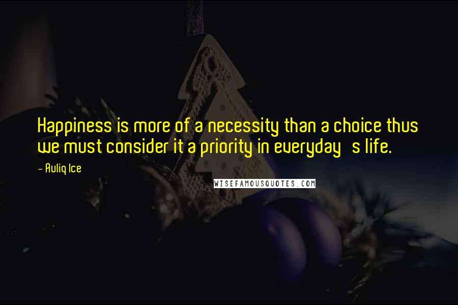 Auliq Ice Quotes: Happiness is more of a necessity than a choice thus we must consider it a priority in everyday's life.