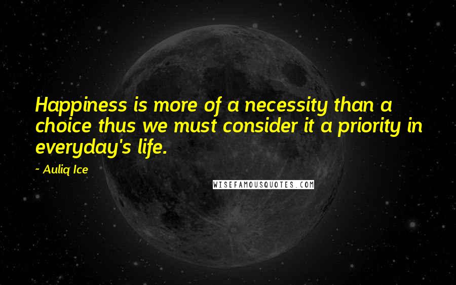 Auliq Ice Quotes: Happiness is more of a necessity than a choice thus we must consider it a priority in everyday's life.
