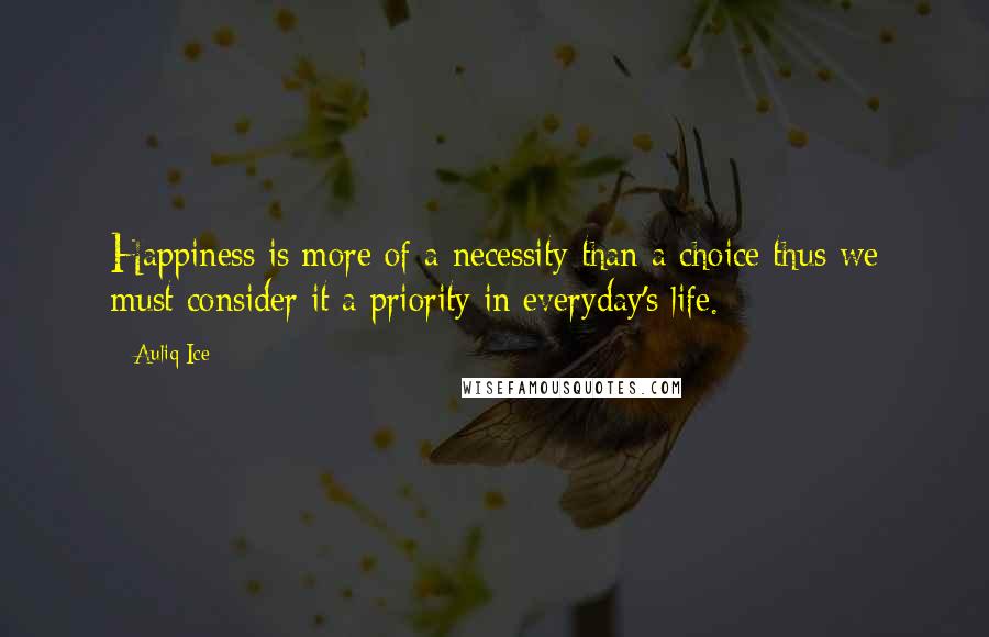 Auliq Ice Quotes: Happiness is more of a necessity than a choice thus we must consider it a priority in everyday's life.
