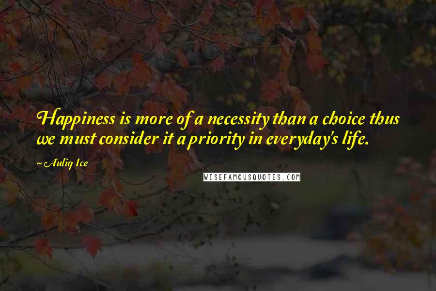 Auliq Ice Quotes: Happiness is more of a necessity than a choice thus we must consider it a priority in everyday's life.