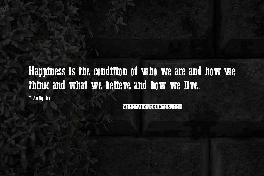 Auliq Ice Quotes: Happiness is the condition of who we are and how we think and what we believe and how we live.