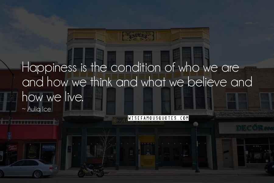 Auliq Ice Quotes: Happiness is the condition of who we are and how we think and what we believe and how we live.