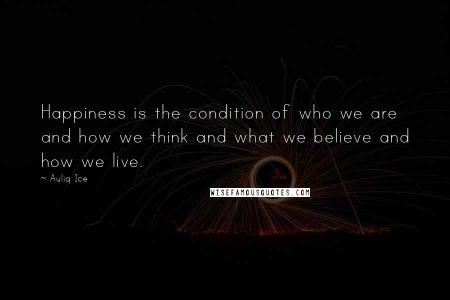 Auliq Ice Quotes: Happiness is the condition of who we are and how we think and what we believe and how we live.