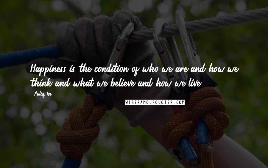 Auliq Ice Quotes: Happiness is the condition of who we are and how we think and what we believe and how we live.