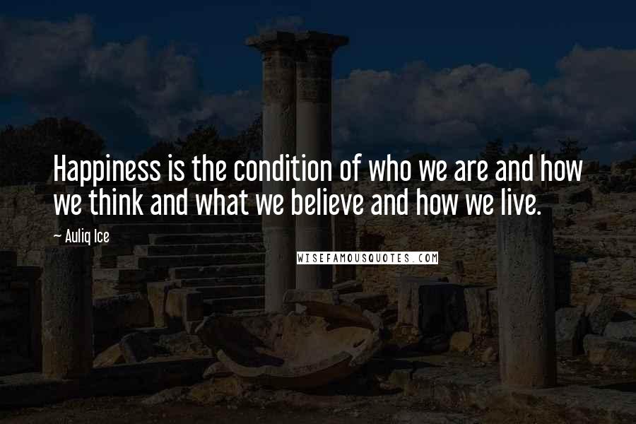 Auliq Ice Quotes: Happiness is the condition of who we are and how we think and what we believe and how we live.