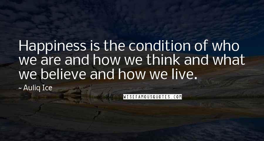Auliq Ice Quotes: Happiness is the condition of who we are and how we think and what we believe and how we live.