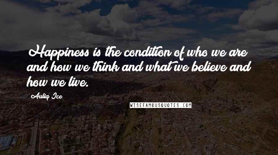 Auliq Ice Quotes: Happiness is the condition of who we are and how we think and what we believe and how we live.