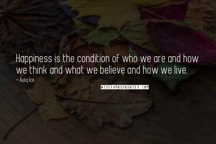 Auliq Ice Quotes: Happiness is the condition of who we are and how we think and what we believe and how we live.