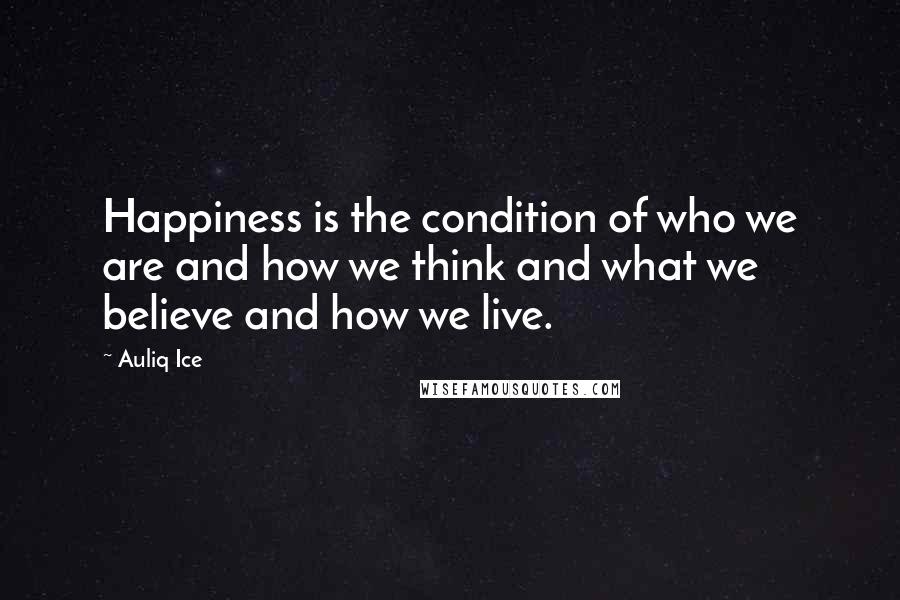 Auliq Ice Quotes: Happiness is the condition of who we are and how we think and what we believe and how we live.