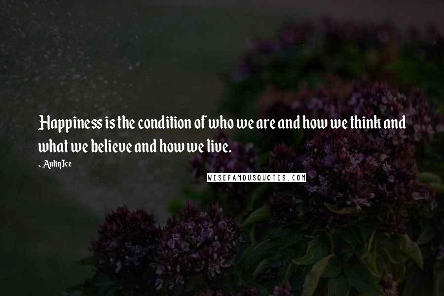 Auliq Ice Quotes: Happiness is the condition of who we are and how we think and what we believe and how we live.
