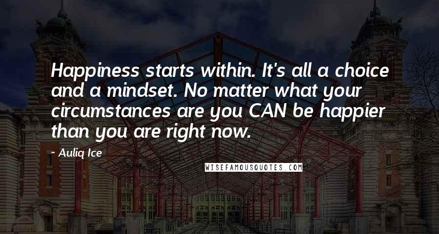 Auliq Ice Quotes: Happiness starts within. It's all a choice and a mindset. No matter what your circumstances are you CAN be happier than you are right now.