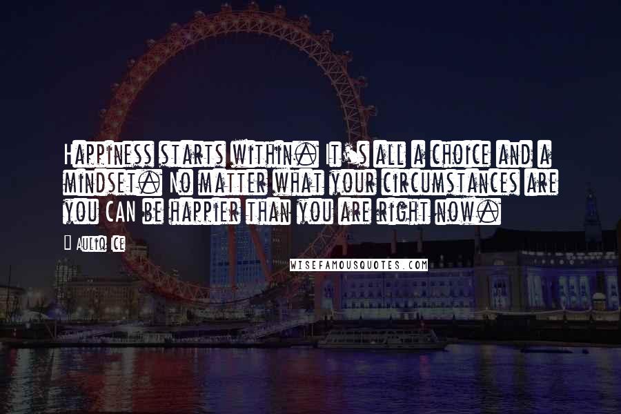 Auliq Ice Quotes: Happiness starts within. It's all a choice and a mindset. No matter what your circumstances are you CAN be happier than you are right now.