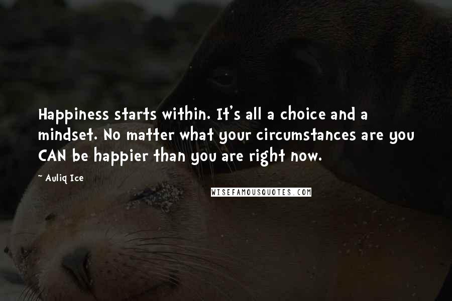 Auliq Ice Quotes: Happiness starts within. It's all a choice and a mindset. No matter what your circumstances are you CAN be happier than you are right now.