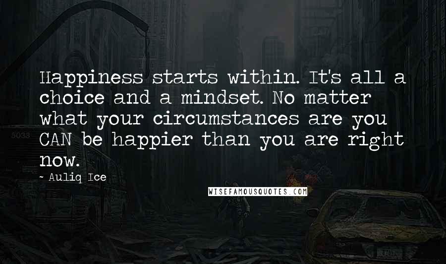 Auliq Ice Quotes: Happiness starts within. It's all a choice and a mindset. No matter what your circumstances are you CAN be happier than you are right now.