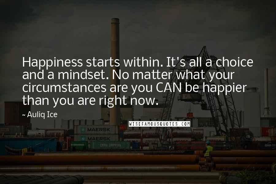 Auliq Ice Quotes: Happiness starts within. It's all a choice and a mindset. No matter what your circumstances are you CAN be happier than you are right now.