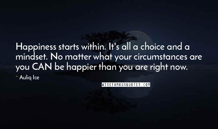 Auliq Ice Quotes: Happiness starts within. It's all a choice and a mindset. No matter what your circumstances are you CAN be happier than you are right now.