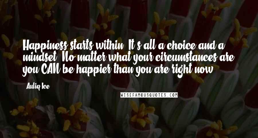 Auliq Ice Quotes: Happiness starts within. It's all a choice and a mindset. No matter what your circumstances are you CAN be happier than you are right now.