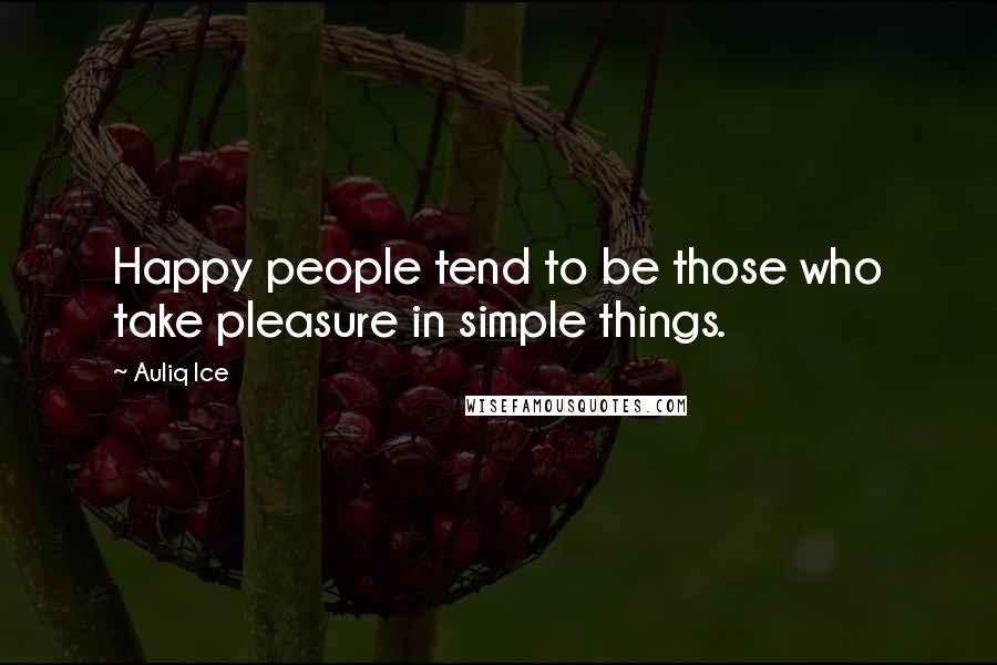 Auliq Ice Quotes: Happy people tend to be those who take pleasure in simple things.