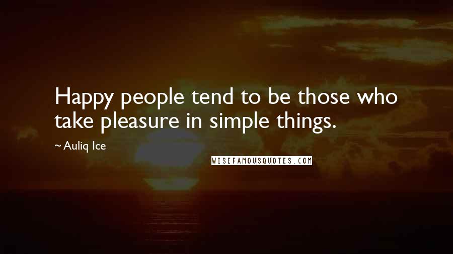 Auliq Ice Quotes: Happy people tend to be those who take pleasure in simple things.