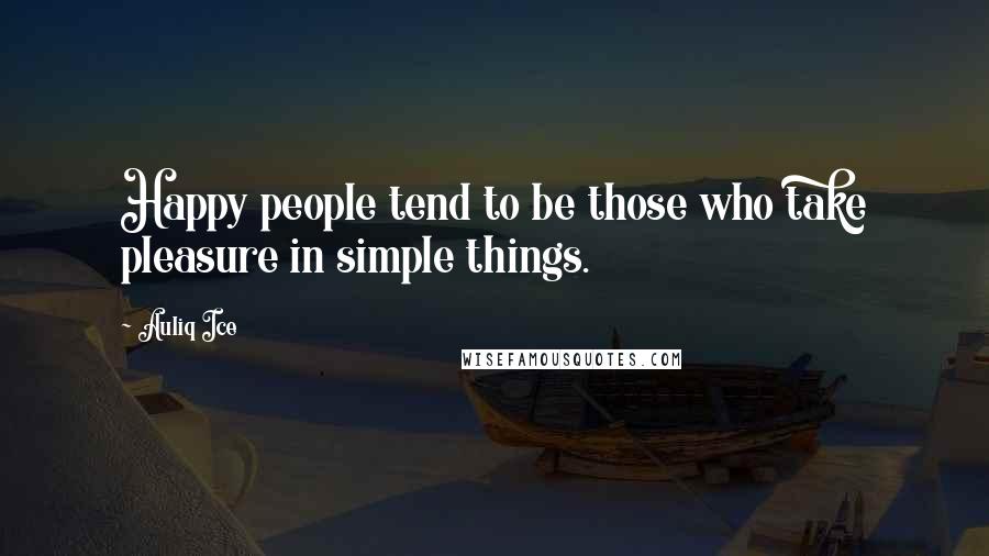 Auliq Ice Quotes: Happy people tend to be those who take pleasure in simple things.