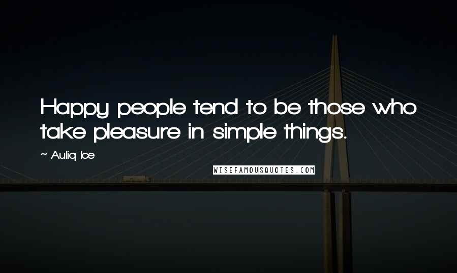 Auliq Ice Quotes: Happy people tend to be those who take pleasure in simple things.