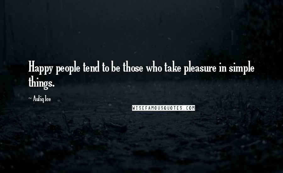 Auliq Ice Quotes: Happy people tend to be those who take pleasure in simple things.