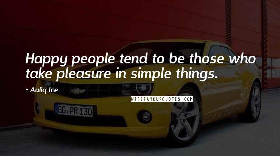 Auliq Ice Quotes: Happy people tend to be those who take pleasure in simple things.